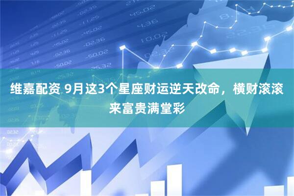 维嘉配资 9月这3个星座财运逆天改命，横财滚滚来富贵满堂彩