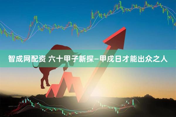 智成网配资 六十甲子新探—甲戌日才能出众之人