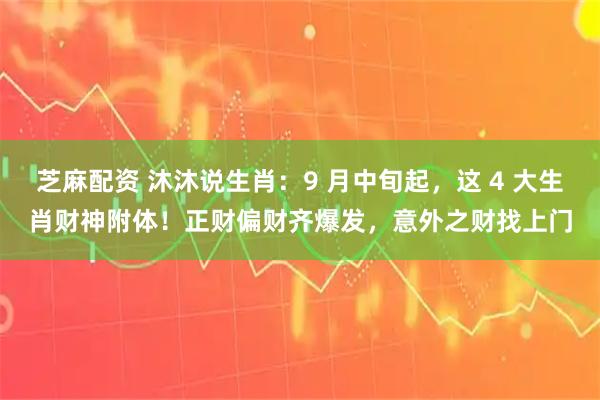 芝麻配资 沐沐说生肖：9 月中旬起，这 4 大生肖财神附体！正财偏财齐爆发，意外之财找上门