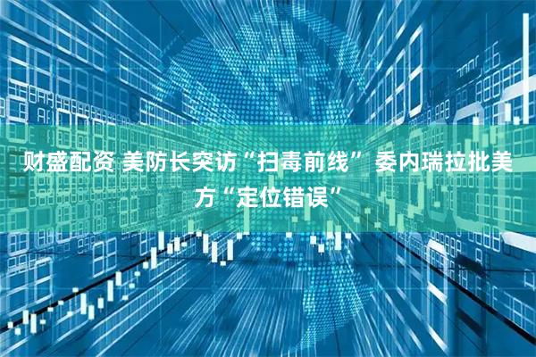财盛配资 美防长突访“扫毒前线” 委内瑞拉批美方“定位错误”