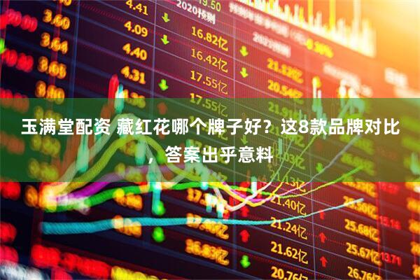 玉满堂配资 藏红花哪个牌子好？这8款品牌对比，答案出乎意料