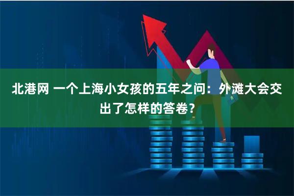 北港网 一个上海小女孩的五年之问：外滩大会交出了怎样的答卷？