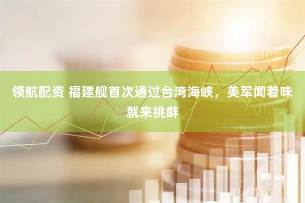 领航配资 福建舰首次通过台湾海峡，美军闻着味就来挑衅