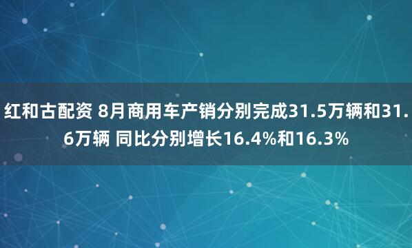 红和古配资 8月商用车产销分别完成31.5万辆和31.6万辆 同比分别增长16.4%和16.3%