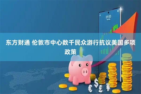 东方财通 伦敦市中心数千民众游行抗议美国多项政策
