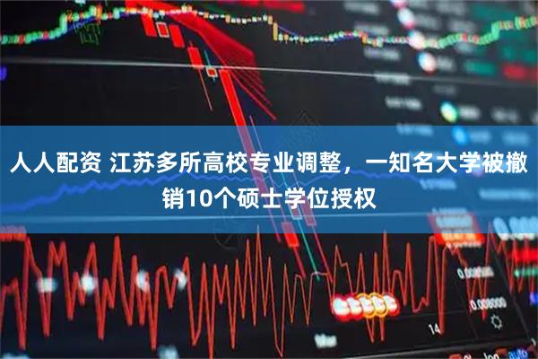 人人配资 江苏多所高校专业调整，一知名大学被撤销10个硕士学位授权