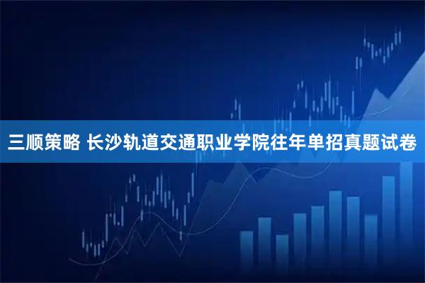 三顺策略 长沙轨道交通职业学院往年单招真题试卷