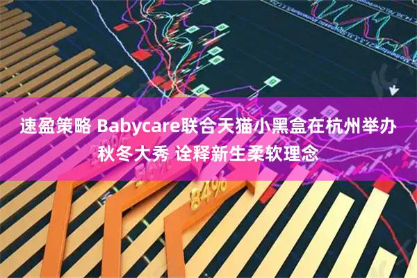 速盈策略 Babycare联合天猫小黑盒在杭州举办秋冬大秀 诠释新生柔软理念