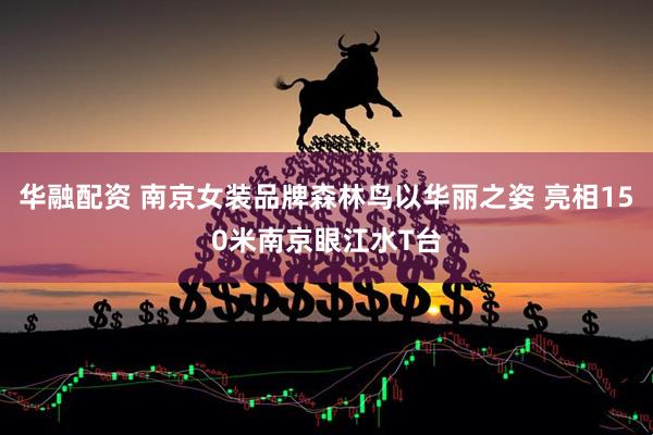 华融配资 南京女装品牌森林鸟以华丽之姿 亮相150米南京眼江水T台