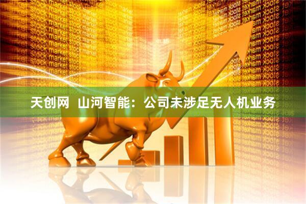 天创网  山河智能：公司未涉足无人机业务