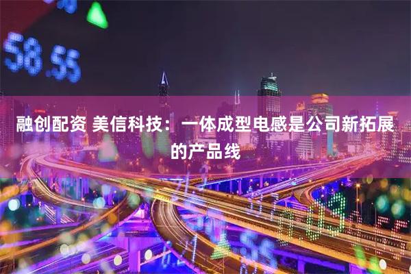 融创配资 美信科技：一体成型电感是公司新拓展的产品线