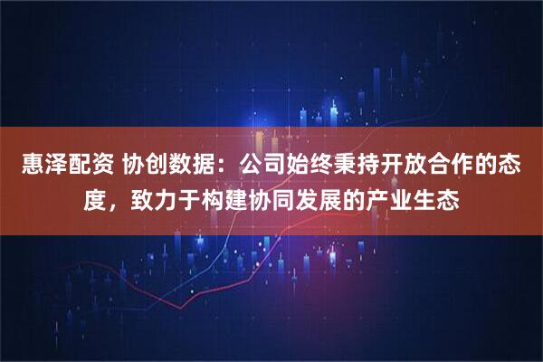 惠泽配资 协创数据：公司始终秉持开放合作的态度，致力于构建协同发展的产业生态