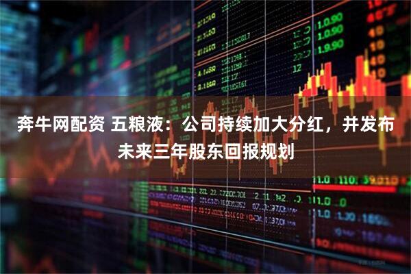 奔牛网配资 五粮液：公司持续加大分红，并发布未来三年股东回报规划