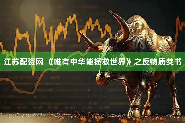 江苏配资网 《唯有中华能拯救世界》之反物质焚书