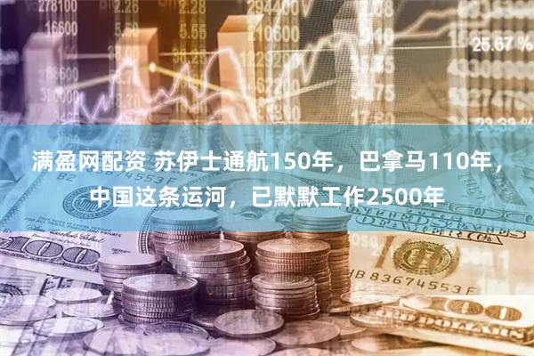 满盈网配资 苏伊士通航150年，巴拿马110年，中国这条运河，已默默工作2500年