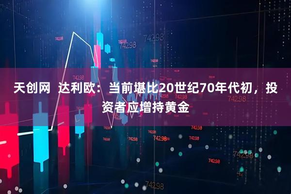 天创网  达利欧：当前堪比20世纪70年代初，投资者应增持黄金