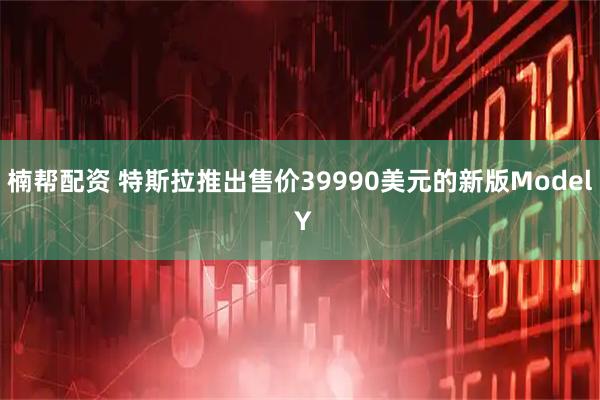 楠帮配资 特斯拉推出售价39990美元的新版Model Y