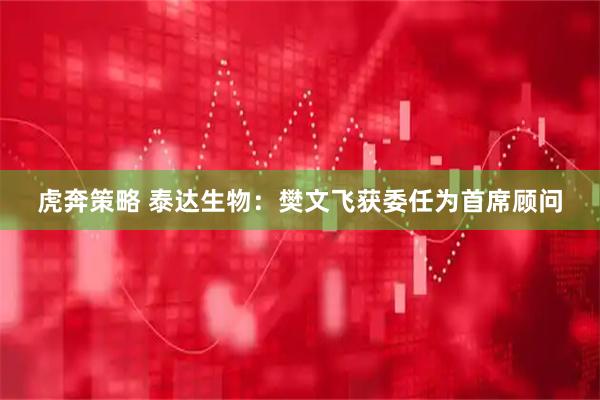虎奔策略 泰达生物：樊文飞获委任为首席顾问