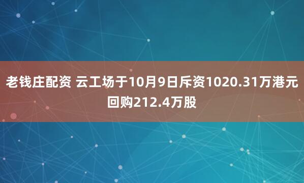 老钱庄配资 云工场于10月9日斥资1020.31万港元回购212.4万股