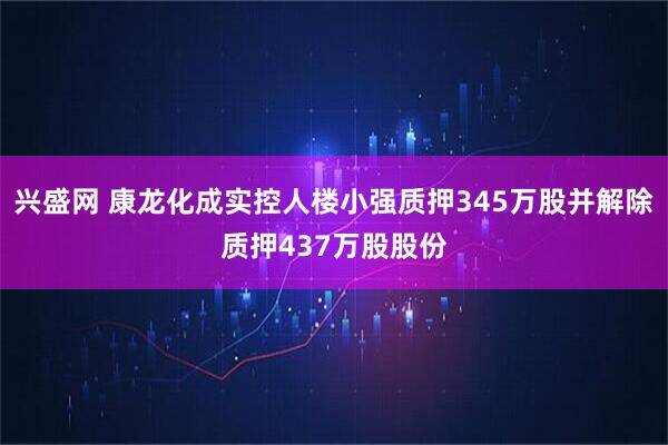 兴盛网 康龙化成实控人楼小强质押345万股并解除质押437万股股份