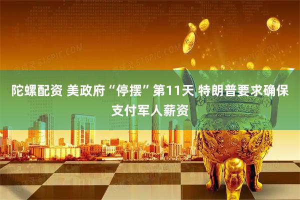 陀螺配资 美政府“停摆”第11天 特朗普要求确保支付军人薪资